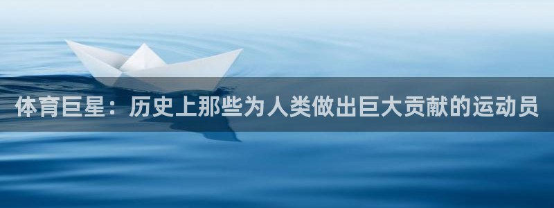 意昂24官网：体育巨星：历史上那些为人类做出巨大贡献的运动员
