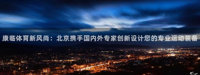意昂3平台登录注册：康临体育新风尚：北京携手国内外专家创新设计您的专业运动装备