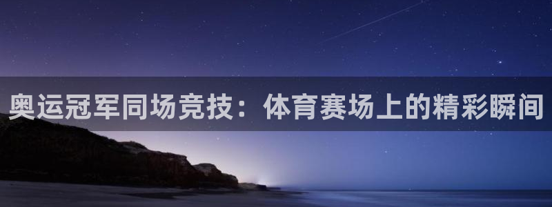 意昂平台：奥运冠军同场竞技：体育赛场上的精彩瞬间