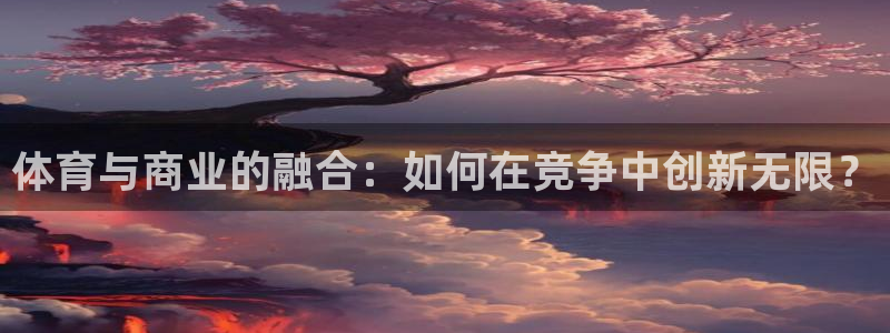 意昂2体育热门赛事有哪些：体育与商业的融合：如何在竞争中创新无限？