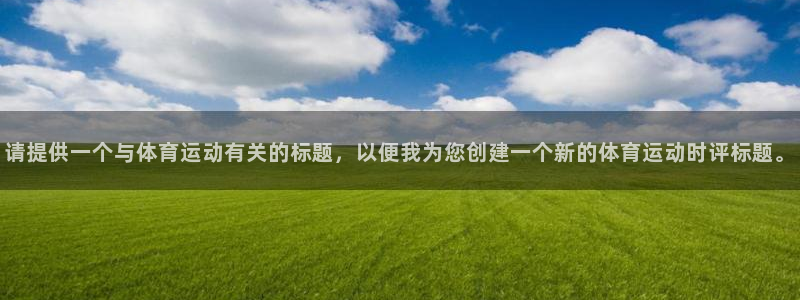 意昂2体育2：请提供一个与体育运动有关的标题，以便我为您创建一个新的体育运动时评