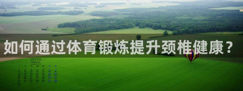 意昂2平台主管：如何通过体育锻炼提升颈椎健康？