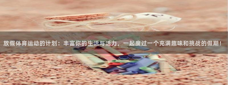 意昂平台：放假体育运动的计划：丰富你的生活与活力，一起度过一个充满趣味和挑战的假