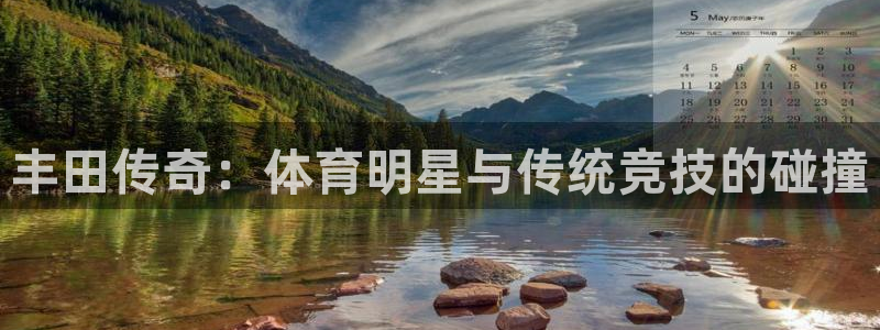 意昂23官网登录：丰田传奇：体育明星与传统竞技的碰撞