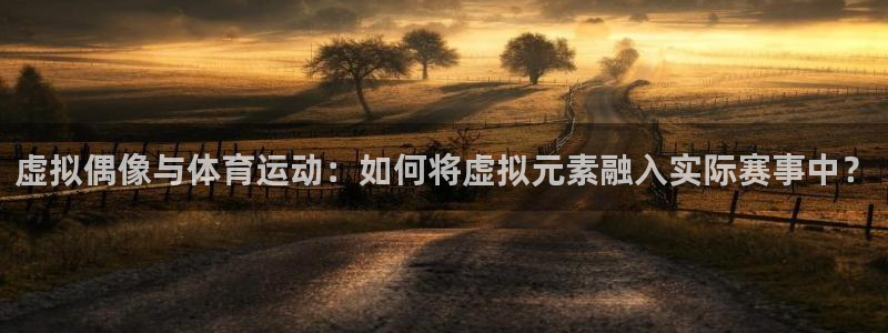 意昂2体育代理：虚拟偶像与体育运动：如何将虚拟元素融入实际赛事中？