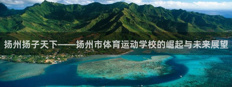 意昂22登录入口：扬州扬子天下——扬州市体育运动学校的崛起与未来展望