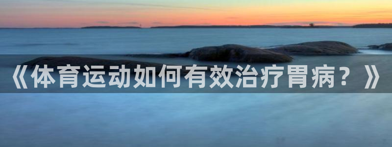 意昂2代理：《体育运动如何有效治疗胃病？》