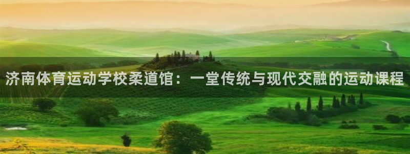 意昂4注册：济南体育运动学校柔道馆：一堂传统与现代交融的运动课程