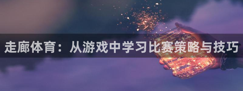 意昂3平台登录注册：走廊体育：从游戏中学习比赛策略与技巧