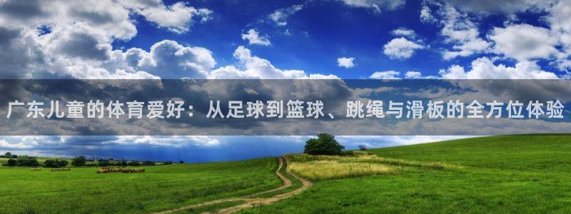 意昂2体育：广东儿童的体育爱好：从足球到篮球、跳绳与滑板的全方位体验