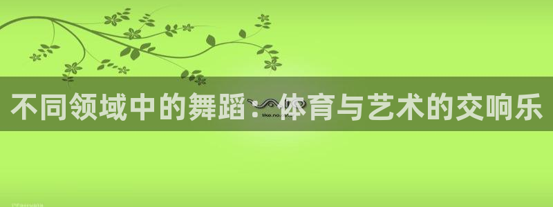 意昂2体育代理：不同领域中的舞蹈：体育与艺术的交响乐